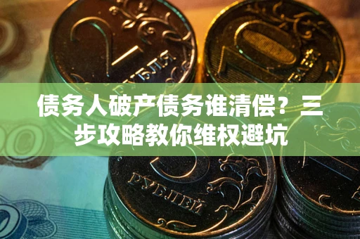 济南债务人破产债务谁清偿?三步攻略教你维权避坑 济南债务人破产债务谁清偿?三步攻略教你维权避坑