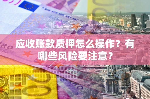 济南应收账款质押怎么操作？有哪些风险要注意？