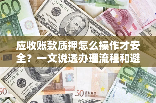 济南应收账款质押怎么操作才安全？一文说透办理流程和避险绝招